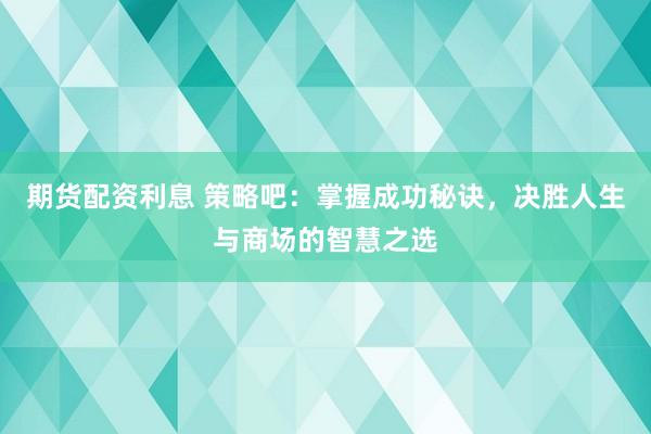 期货配资利息 策略吧：掌握成功秘诀，决胜人生与商场的智慧之选