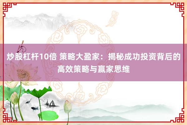 炒股杠杆10倍 策略大盈家：揭秘成功投资背后的高效策略与赢家思维