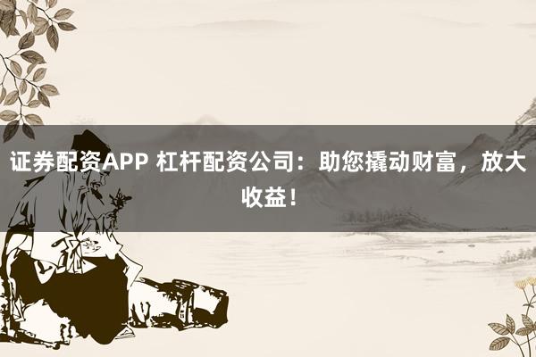 证券配资APP 杠杆配资公司：助您撬动财富，放大收益！