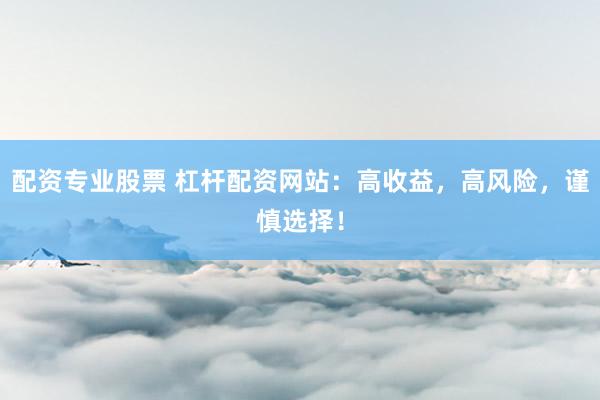 配资专业股票 杠杆配资网站：高收益，高风险，谨慎选择！
