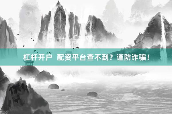 杠杆开户  配资平台查不到？谨防诈骗！