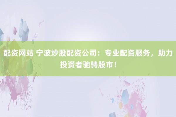 配资网站 宁波炒股配资公司：专业配资服务，助力投资者驰骋股市！