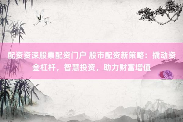配资资深股票配资门户 股市配资新策略：撬动资金杠杆，智慧投资，助力财富增值