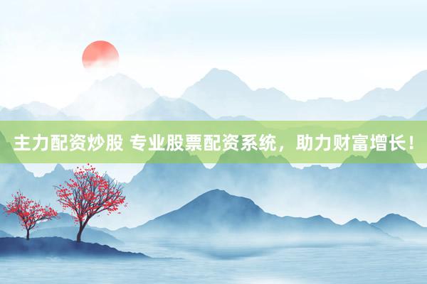 主力配资炒股 专业股票配资系统，助力财富增长！