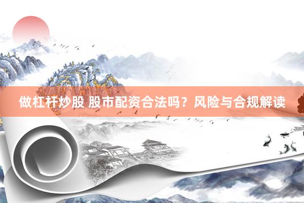 做杠杆炒股 股市配资合法吗？风险与合规解读