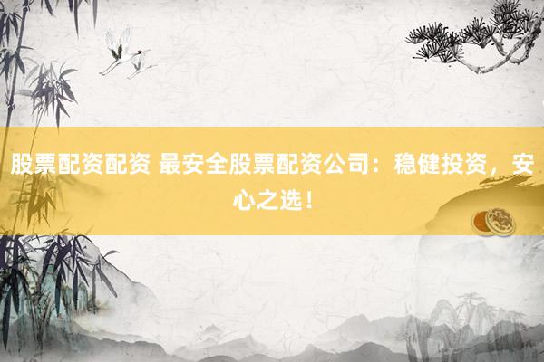 股票配资配资 最安全股票配资公司：稳健投资，安心之选！