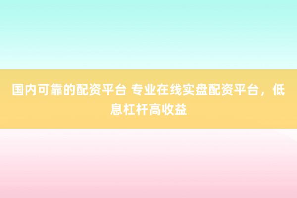 国内可靠的配资平台 专业在线实盘配资平台，低息杠杆高收益