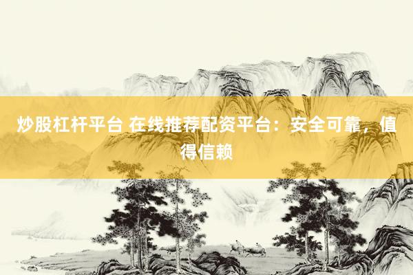 炒股杠杆平台 在线推荐配资平台：安全可靠，值得信赖