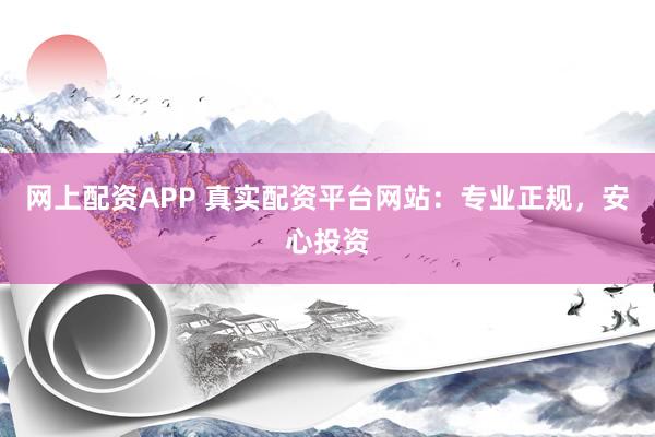 网上配资APP 真实配资平台网站：专业正规，安心投资