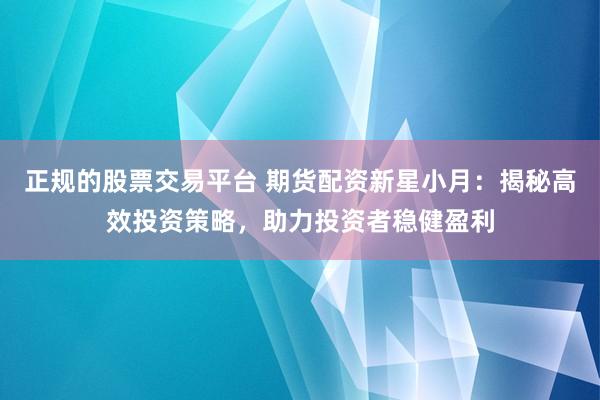 正规的股票交易平台 期货配资新星小月：揭秘高效投资策略，助力投资者稳健盈利