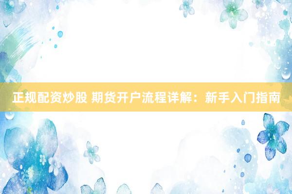 正规配资炒股 期货开户流程详解：新手入门指南
