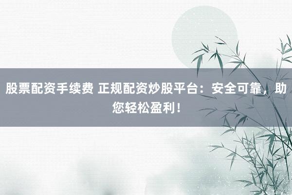 股票配资手续费 正规配资炒股平台：安全可靠，助您轻松盈利！