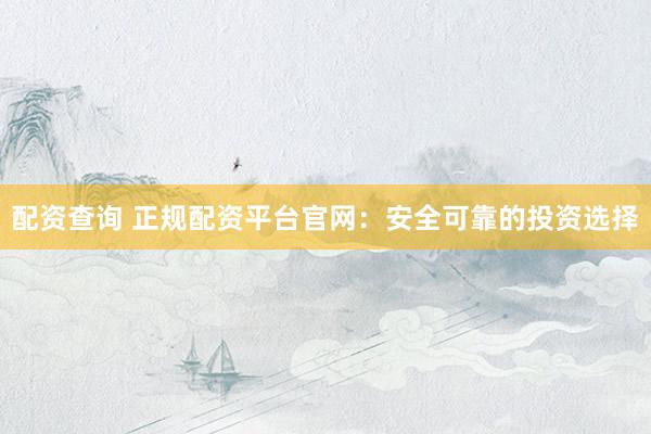 配资查询 正规配资平台官网：安全可靠的投资选择
