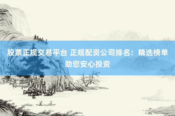 股票正规交易平台 正规配资公司排名：精选榜单助您安心投资