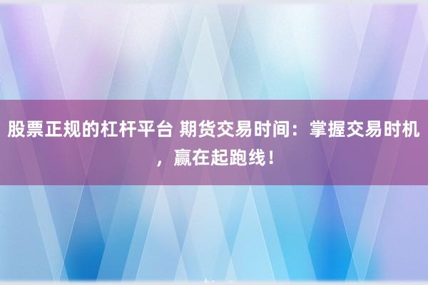 股票正规的杠杆平台 期货交易时间：掌握交易时机，赢在起跑线！