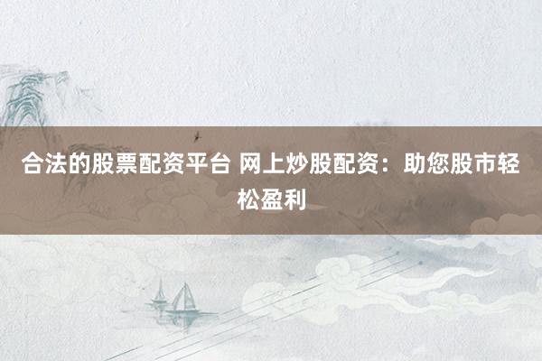 合法的股票配资平台 网上炒股配资：助您股市轻松盈利