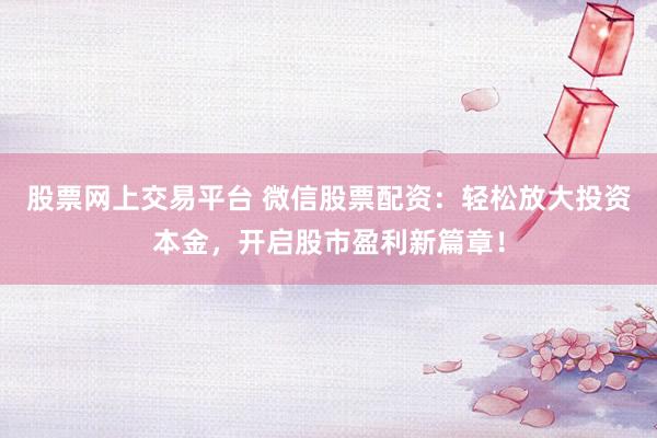 股票网上交易平台 微信股票配资：轻松放大投资本金，开启股市盈利新篇章！