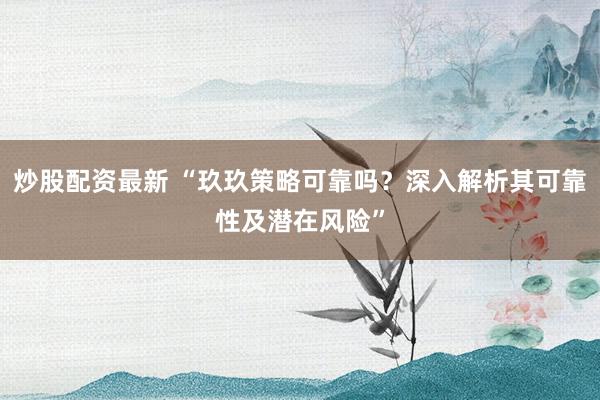 炒股配资最新 “玖玖策略可靠吗？深入解析其可靠性及潜在风险”