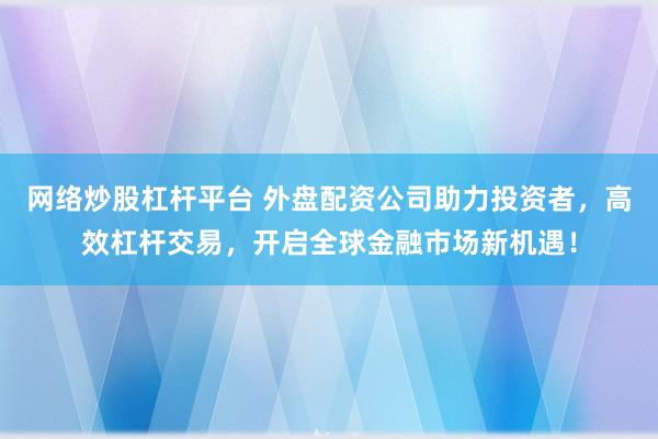 网络炒股杠杆平台 外盘配资公司助力投资者，高效杠杆交易，开启全球金融市场新机遇！
