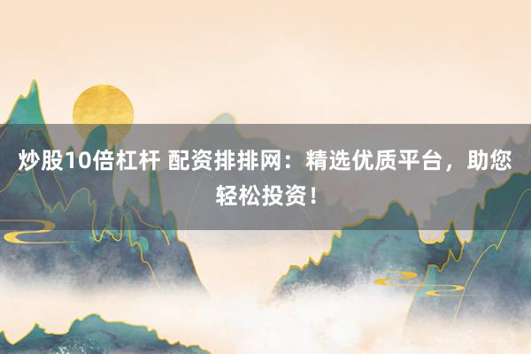 炒股10倍杠杆 配资排排网：精选优质平台，助您轻松投资！