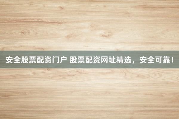 安全股票配资门户 股票配资网址精选，安全可靠！