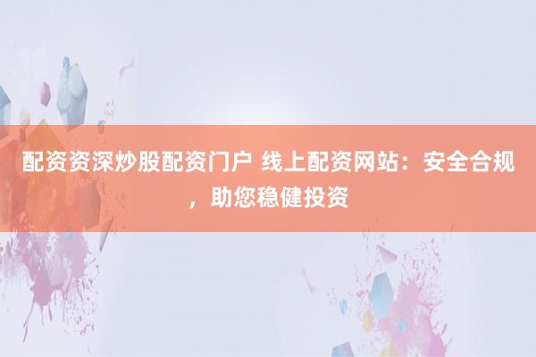 配资资深炒股配资门户 线上配资网站：安全合规，助您稳健投资