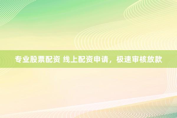 专业股票配资 线上配资申请，极速审核放款