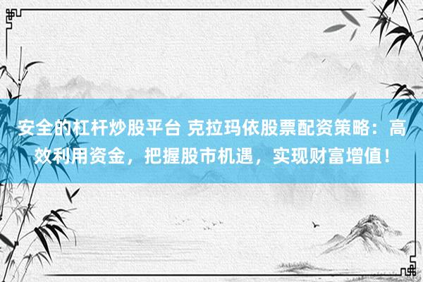安全的杠杆炒股平台 克拉玛依股票配资策略：高效利用资金，把握股市机遇，实现财富增值！
