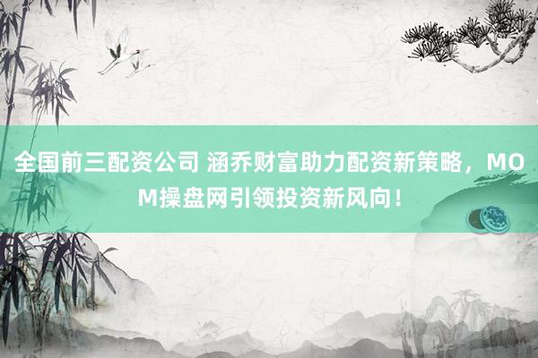 全国前三配资公司 涵乔财富助力配资新策略，MOM操盘网引领投资新风向！