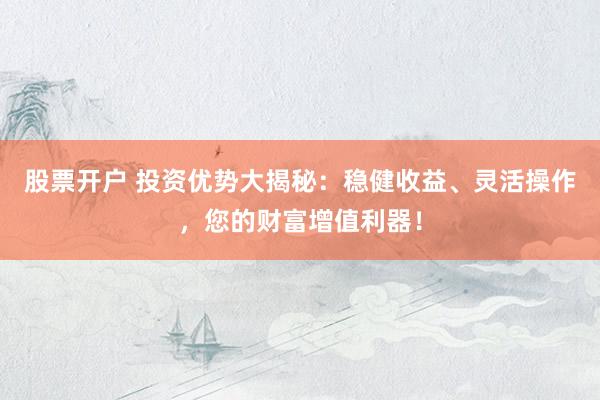 股票开户 投资优势大揭秘：稳健收益、灵活操作，您的财富增值利器！