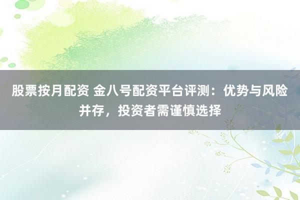 股票按月配资 金八号配资平台评测：优势与风险并存，投资者需谨慎选择
