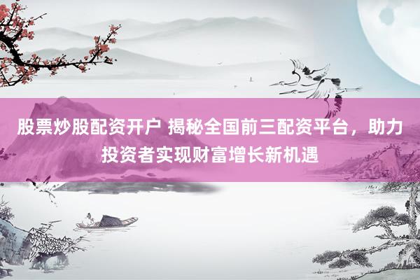 股票炒股配资开户 揭秘全国前三配资平台，助力投资者实现财富增长新机遇