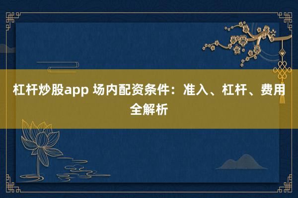杠杆炒股app 场内配资条件：准入、杠杆、费用全解析