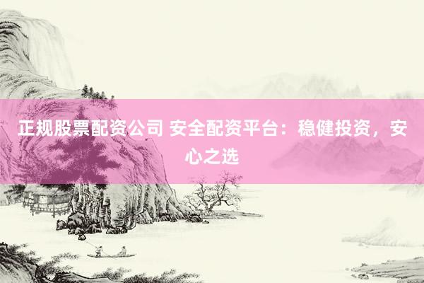 正规股票配资公司 安全配资平台：稳健投资，安心之选