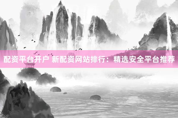 配资平台开户 新配资网站排行：精选安全平台推荐