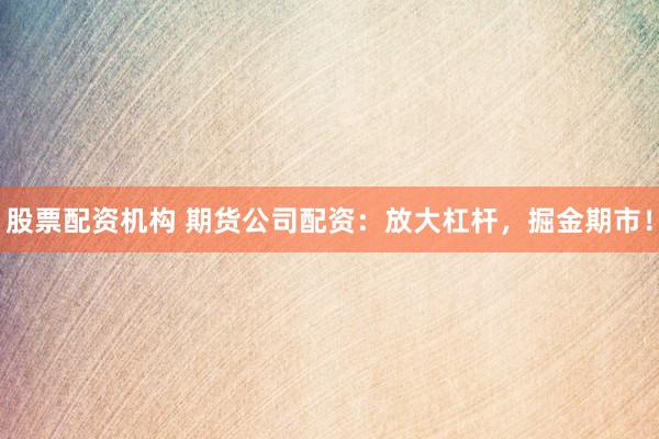 股票配资机构 期货公司配资：放大杠杆，掘金期市！