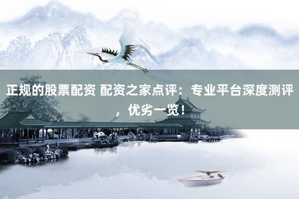正规的股票配资 配资之家点评：专业平台深度测评，优劣一览！