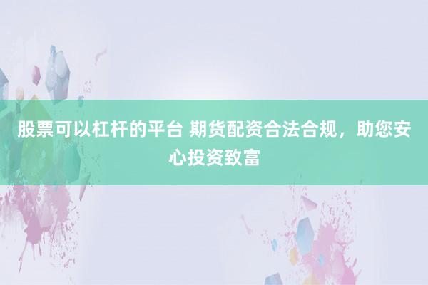 股票可以杠杆的平台 期货配资合法合规，助您安心投资致富