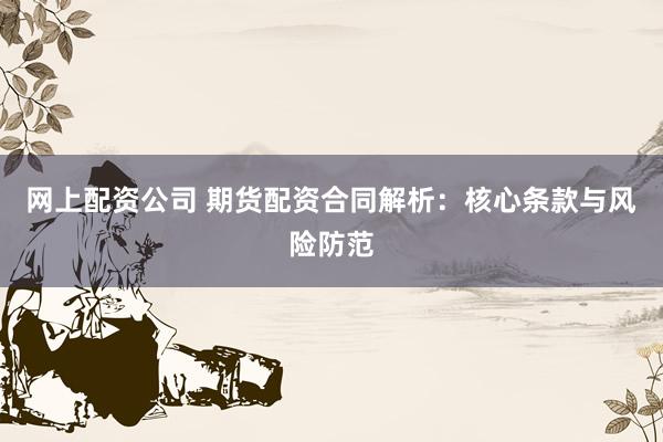 网上配资公司 期货配资合同解析：核心条款与风险防范