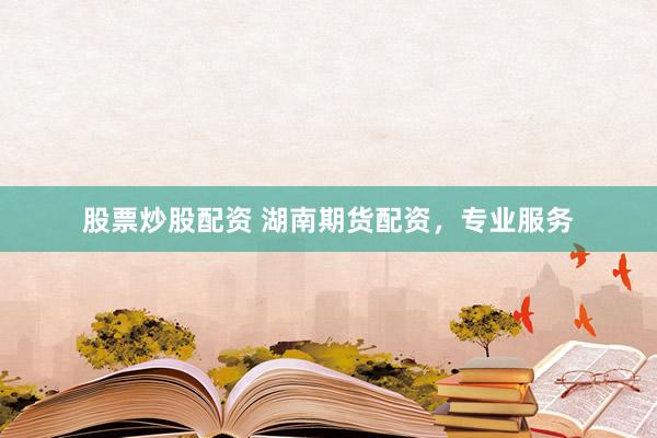 股票炒股配资 湖南期货配资，专业服务