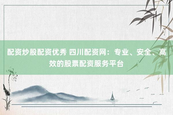 配资炒股配资优秀 四川配资网：专业、安全、高效的股票配资服务平台