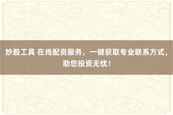 炒股工具 在线配资服务，一键获取专业联系方式，助您投资无忧！