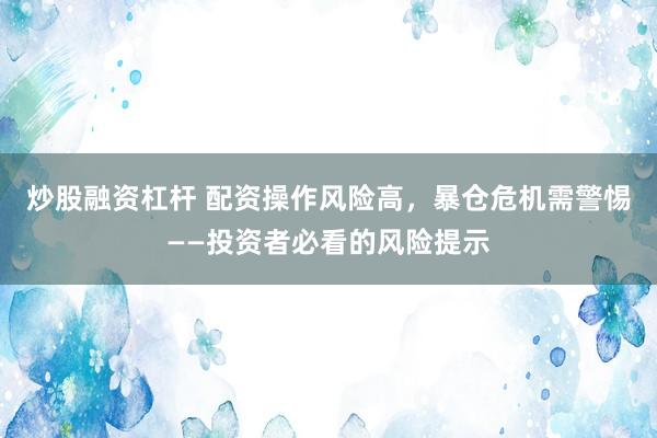 炒股融资杠杆 配资操作风险高，暴仓危机需警惕——投资者必看的风险提示