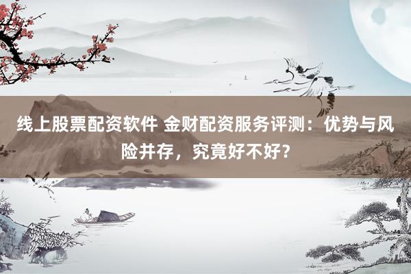 线上股票配资软件 金财配资服务评测：优势与风险并存，究竟好不好？