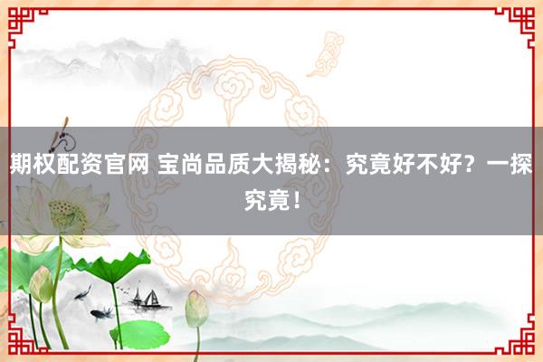 期权配资官网 宝尚品质大揭秘：究竟好不好？一探究竟！