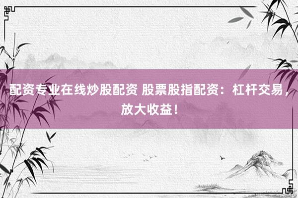 配资专业在线炒股配资 股票股指配资：杠杆交易，放大收益！