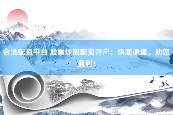 合法配资平台 股票炒股配资开户：快速通道，助您盈利！
