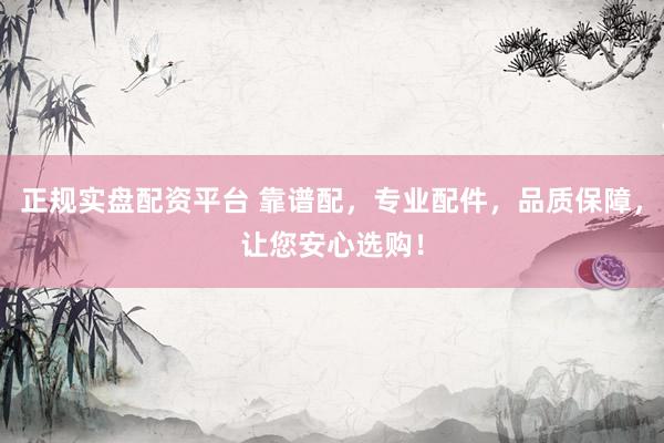 正规实盘配资平台 靠谱配，专业配件，品质保障，让您安心选购！