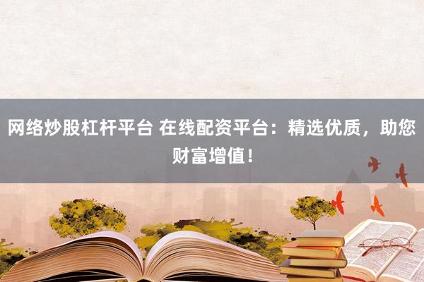 网络炒股杠杆平台 在线配资平台：精选优质，助您财富增值！