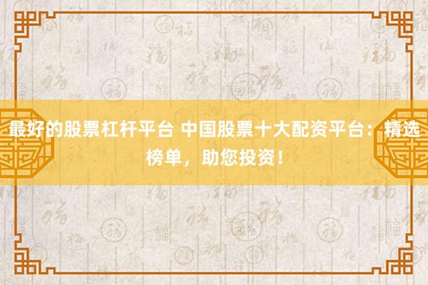 最好的股票杠杆平台 中国股票十大配资平台：精选榜单，助您投资！